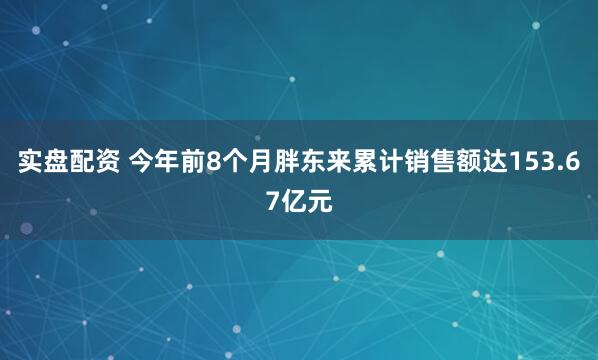 实盘配资 今年前8个月胖东来累计销售额达153.67亿元