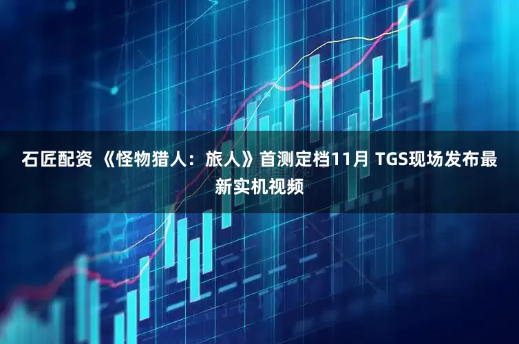 石匠配资 《怪物猎人：旅人》首测定档11月 TGS现场发布最新实机视频