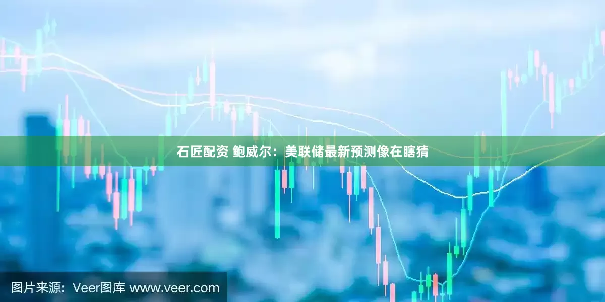 石匠配资 鲍威尔：美联储最新预测像在瞎猜