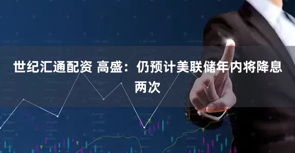 世纪汇通配资 高盛：仍预计美联储年内将降息两次