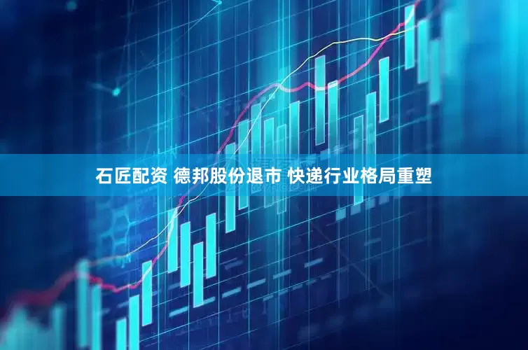 石匠配资 德邦股份退市 快递行业格局重塑
