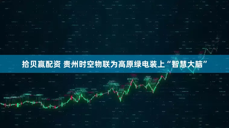 拾贝赢配资 贵州时空物联为高原绿电装上“智慧大脑”