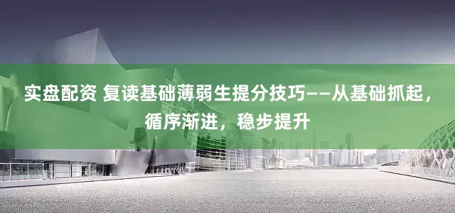 实盘配资 复读基础薄弱生提分技巧——从基础抓起，循序渐进，稳步提升