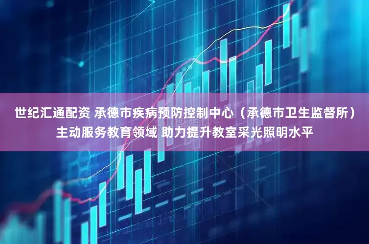 世纪汇通配资 承德市疾病预防控制中心（承德市卫生监督所）主动服务教育领域 助力提升教室采光照明水平