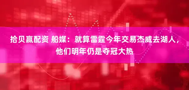 拾贝赢配资 船媒：就算雷霆今年交易杰威去湖人，他们明年仍是夺冠大热