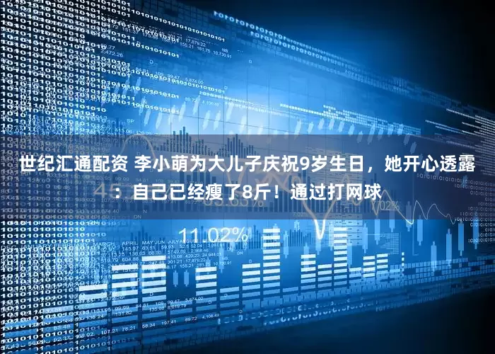 世纪汇通配资 李小萌为大儿子庆祝9岁生日，她开心透露：自己已经瘦了8斤！通过打网球