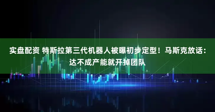 实盘配资 特斯拉第三代机器人被曝初步定型！马斯克放话：达不成产能就开掉团队