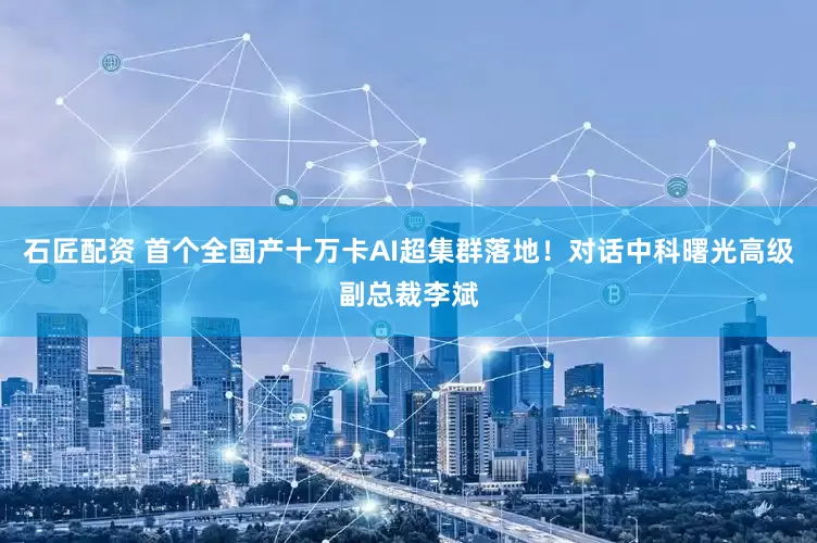 石匠配资 首个全国产十万卡AI超集群落地！对话中科曙光高级副总裁李斌