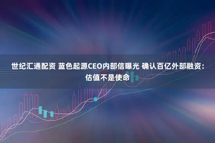 世纪汇通配资 蓝色起源CEO内部信曝光 确认百亿外部融资：估值不是使命